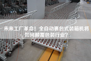 未来工厂革命!全自动裹包式装箱机将如何颠覆包装行业? 未来工厂革命!全自动裹包式装箱机将如何颠覆包装行业?