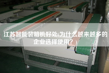 江苏智能装箱机好处(为什么越来越多的企业选择使用?) 江苏智能装箱机好处(为什么越来越多的企业选择使用?)