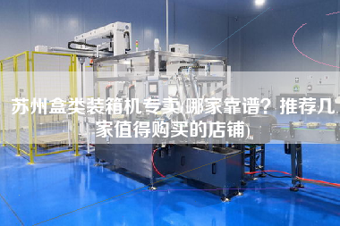 苏州盒类装箱机专卖(哪家靠谱?推荐几家值得购买的店铺) 苏州盒类装箱机专卖(哪家靠谱?推荐几家值得购买的店铺)