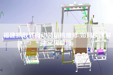 福建抓取式自动装箱机维修(如何快速解决常见故障) 福建抓取式自动装箱机维修(如何快速解决常见故障)