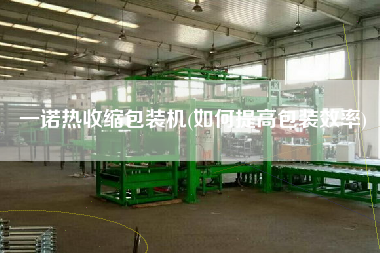 一诺热收缩包装机(如何提高包装效率) 一诺热收缩包装机(如何提高包装效率)