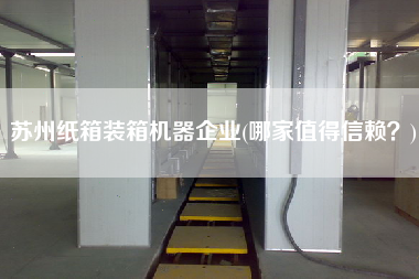 苏州纸箱装箱机器企业(哪家值得信赖?) 苏州纸箱装箱机器企业(哪家值得信赖?)