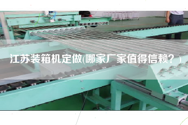 江苏装箱机定做(哪家厂家值得信赖?) 江苏装箱机定做(哪家厂家值得信赖?)
