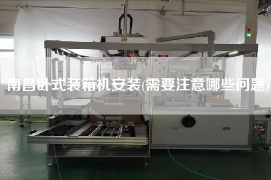 南昌卧式装箱机安装(需要注意哪些问题) 南昌卧式装箱机安装(需要注意哪些问题)
