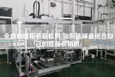全自动纸箱装箱机网(如何选择z适合自己的纸箱装箱机) 全自动纸箱装箱机网(如何选择z适合自己的纸箱装箱机)
