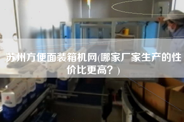 苏州方便面装箱机网(哪家厂家生产的性价比z高?) 苏州方便面装箱机网(哪家厂家生产的性价比z高?)