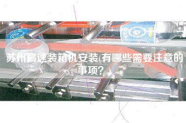 苏州高速装箱机安装(有哪些需要注意的事项?) 苏州高速装箱机安装(有哪些需要注意的事项?)