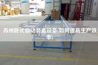 苏州卧式自动装盒设备(如何提高生产效率) 苏州卧式自动装盒设备(如何提高生产效率)