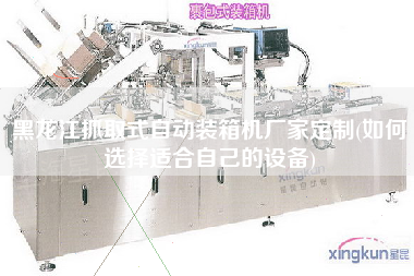 黑龙江抓取式自动装箱机厂家定制(如何选择适合自己的设备) 黑龙江抓取式自动装箱机厂家定制(如何选择适合自己的设备)