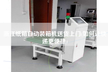 浙江纸箱自动装箱机送货上门(如何让快递z便捷) 浙江纸箱自动装箱机送货上门(如何让快递z便捷)