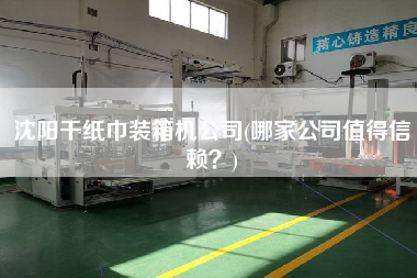 沈阳干纸巾装箱机公司(哪家公司值得信赖?) 沈阳干纸巾装箱机公司(哪家公司值得信赖?)