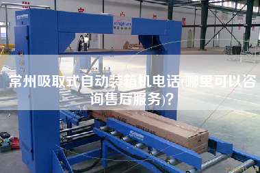 常州吸取式自动装箱机电话(哪里可以咨询售后服务)? 常州吸取式自动装箱机电话(哪里可以咨询售后服务)?
