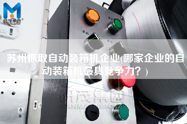 苏州抓取自动装箱机企业(哪家企业的自动装箱机z具竞争力?) 苏州抓取自动装箱机企业(哪家企业的自动装箱机z具竞争力?)