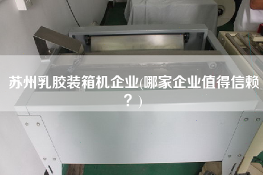 苏州乳胶装箱机企业(哪家企业值得信赖?) 苏州乳胶装箱机企业(哪家企业值得信赖?)