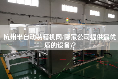杭州半自动装箱机网(哪家公司提供z优质的设备)? 杭州半自动装箱机网(哪家公司提供z优质的设备)?