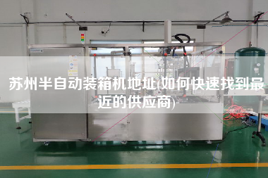 苏州半自动装箱机地址(如何快速找到z近的供应商) 苏州半自动装箱机地址(如何快速找到z近的供应商)