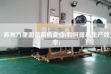 苏州方便面装箱机企业(如何提高生产效率) 苏州方便面装箱机企业(如何提高生产效率)