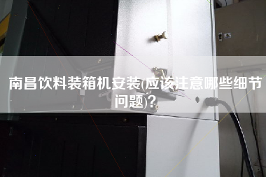 南昌饮料装箱机安装(应该注意哪些细节问题)? 南昌饮料装箱机安装(应该注意哪些细节问题)?