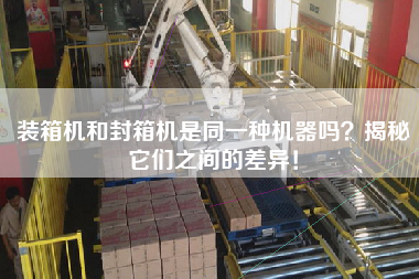 装箱机和封箱机是同一种机器吗?揭秘它们之间的差异! 装箱机和封箱机是同一种机器吗?揭秘它们之间的差异!